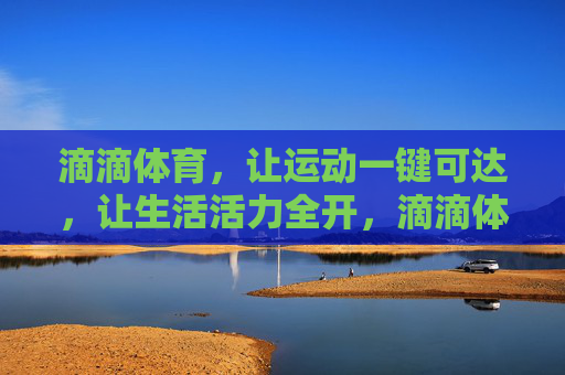 滴滴体育，让运动一键可达，让生活活力全开，滴滴体育，一键运动，活力全开