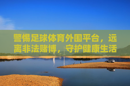 警惕足球体育外围平台，远离非法赌博，守护健康生活，警惕足球体育外围赌博，守护健康生活