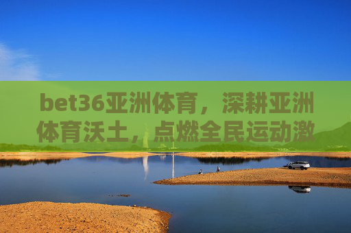 bet36亚洲体育，深耕亚洲体育沃土，点燃全民运动激情，深耕亚洲体育沃土，bet36点燃全民运动激情