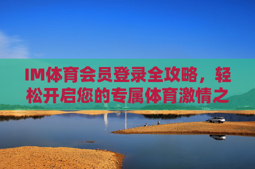 IM体育会员登录全攻略，轻松开启您的专属体育激情之旅，IM体育会员登录全攻略，开启专属体育激情之旅