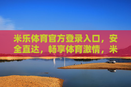 米乐体育官方登录入口，安全直达，畅享体育激情，米乐体育官方登录入口，安全直达，畅享体育激情