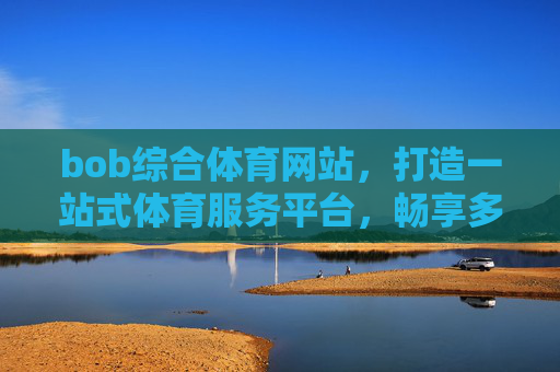bob综合体育网站,打造一站式体育服务平台,畅享多元赛事体验,Bob综合体育网站,一站式体育服务平台,畅享多元赛事体验 bob综合体育网站,打造一站式体育服务平台,畅享多元赛事体验,Bob综合体育网站,一站式体育服务平台,畅享多元赛事体验