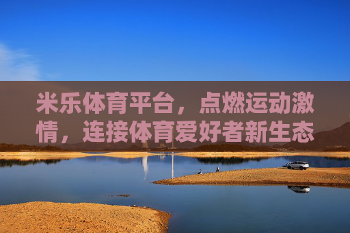 米乐体育平台，点燃运动激情，连接体育爱好者新生态，米乐体育，点燃运动激情，连接体育爱好者新生态
