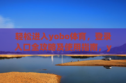 轻松进入yobo体育，登录入口全攻略及使用指南，yobo体育登录入口全攻略及使用指南，轻松进入