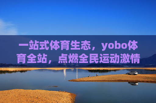 一站式体育生态，yobo体育全站，点燃全民运动激情，yobo体育一站式生态点燃全民运动激情