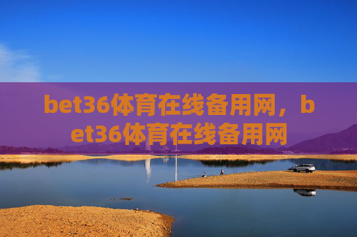 bet36体育在线备用网，bet36体育在线备用网