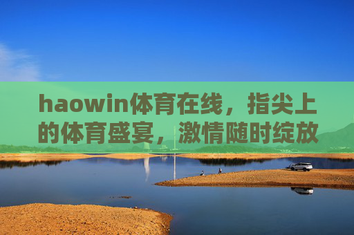 haowin体育在线，指尖上的体育盛宴，激情随时绽放，指尖上的体育盛宴