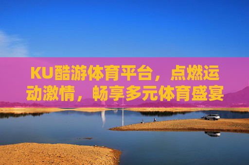 KU酷游体育平台，点燃运动激情，畅享多元体育盛宴，KU酷游体育平台，点燃运动激情，畅享多元体育盛宴