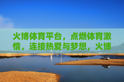 火博体育平台，点燃体育激情，连接热爱与梦想，火博体育，点燃激情，连接热爱与梦想