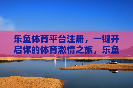 乐鱼体育平台注册，一键开启你的体育激情之旅，乐鱼体育注册，一键开启体育激情之旅