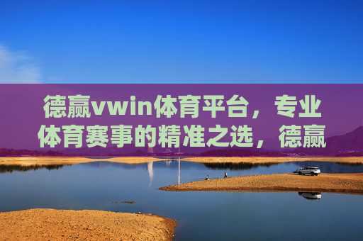 德赢vwin体育平台，专业体育赛事的精准之选，德赢vwin体育平台，专业赛事的精准之选