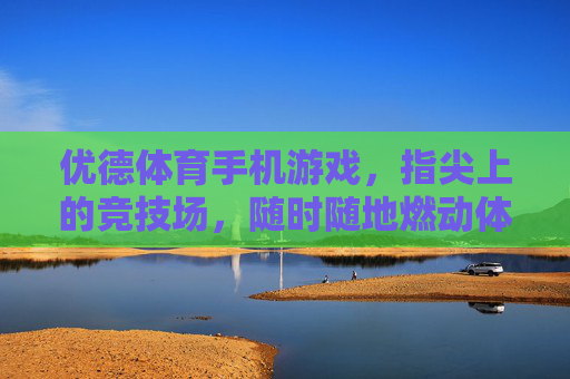 优德体育手机游戏，指尖上的竞技场，随时随地燃动体育激情，优德体育，指尖竞技场，燃动体育激情