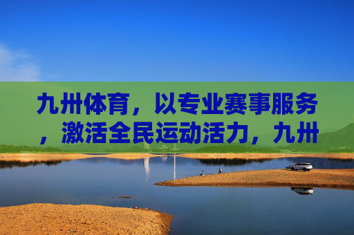 九卅体育，以专业赛事服务，激活全民运动活力，九卅体育，专业赛事服务激活全民运动活力