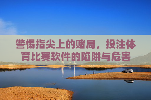 警惕指尖上的赌局，投注体育比赛软件的陷阱与危害