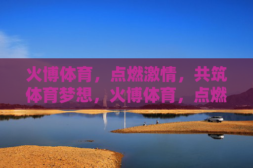 火博体育，点燃激情，共筑体育梦想，火博体育，点燃激情，共筑梦想