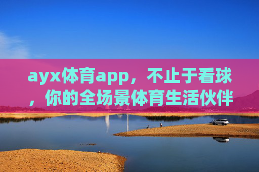 ayx体育app，不止于看球，你的全场景体育生活伙伴，ayx体育app，不止于看球，你的全场景体育生活伙伴