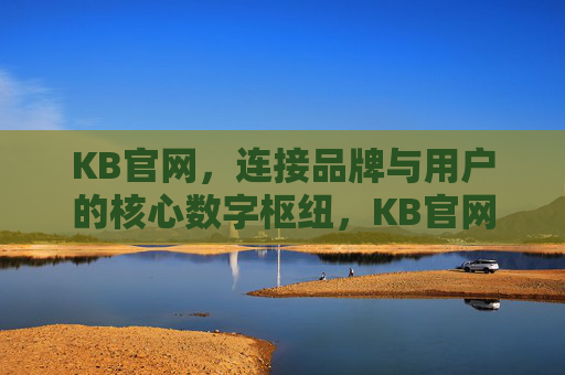 KB官网，连接品牌与用户的核心数字枢纽，KB官网，连接品牌与用户的核心数字枢纽