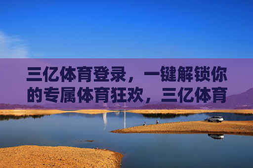三亿体育登录，一键解锁你的专属体育狂欢，三亿体育登录，一键解锁专属体育狂欢