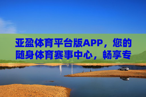 亚盈体育平台版APP，您的随身体育赛事中心，畅享专业观赛体验，亚盈体育平台版APP，随身体育赛事中心，畅享专业观赛体验