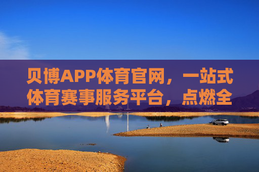 贝博APP体育官网，一站式体育赛事服务平台，点燃全民运动激情，贝博APP体育官网，一站式点燃全民运动激情