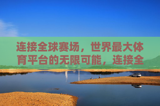 连接全球赛场，世界最大体育平台的无限可能，连接全球赛场，世界最大体育平台的无限可能