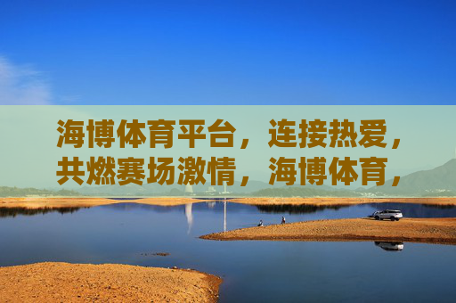 海博体育平台，连接热爱，共燃赛场激情，海博体育，连接热爱，共燃赛场激情
