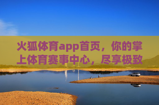 火狐体育app首页，你的掌上体育赛事中心，尽享极致观赛体验，火狐体育，掌上赛事中心，极致观赛体验