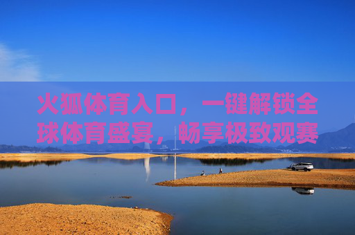 火狐体育入口，一键解锁全球体育盛宴，畅享极致观赛体验，火狐体育入口，一键解锁全球体育盛宴，畅享极致观赛体验