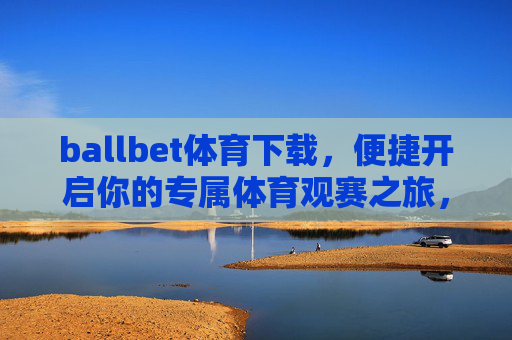 ballbet体育下载，便捷开启你的专属体育观赛之旅，ballbet体育下载，便捷开启专属体育观赛之旅