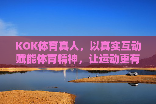 KOK体育真人，以真实互动赋能体育精神，让运动更有温度，KOK体育真人，真实互动赋能体育温度