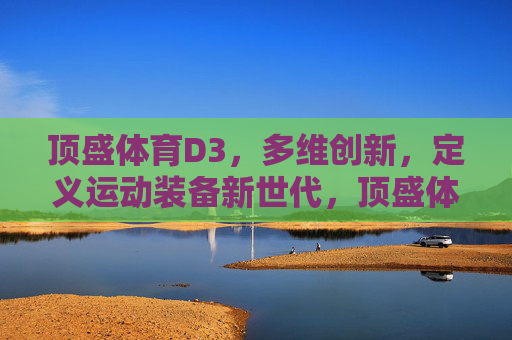 顶盛体育D3，多维创新，定义运动装备新世代，顶盛体育D3，多维创新定义运动装备新世代