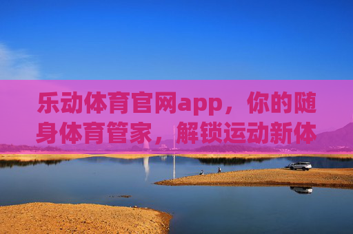 乐动体育官网app，你的随身体育管家，解锁运动新体验，乐动体育app，随身体育管家，解锁运动新体验