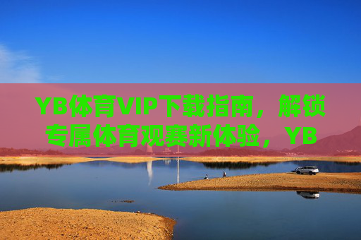 YB体育VIP下载指南，解锁专属体育观赛新体验，YB体育VIP下载指南，解锁专属体育观赛新体验