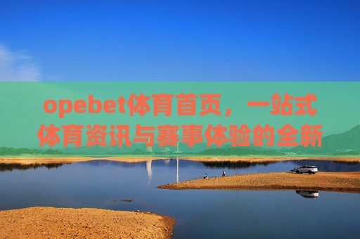 opebet体育首页，一站式体育资讯与赛事体验的全新入口，Opebet体育首页，一站式体育资讯与赛事体验全新入口