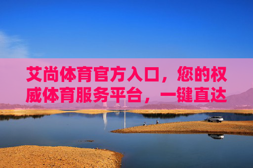 艾尚体育官方入口，您的权威体育服务平台，一键直达精彩体育世界，艾尚体育官方入口，权威体育服务平台，一键直达精彩