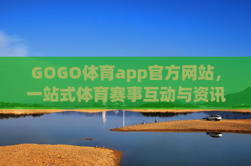 GOGO体育app官方网站，一站式体育赛事互动与资讯平台，GOGO体育app官方网站，一站式体育赛事互动与资讯平台