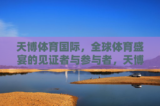 天博体育国际，全球体育盛宴的见证者与参与者，天博体育国际，全球体育盛宴的见证者与参与者