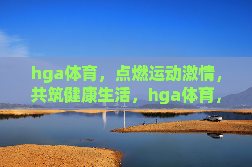 hga体育，点燃运动激情，共筑健康生活，hga体育，点燃运动激情，共筑健康生活