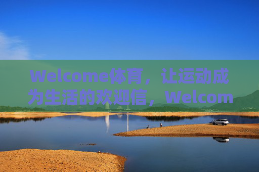 Welcome体育，让运动成为生活的欢迎信，Welcome体育，运动，生活的欢迎信