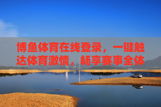 博鱼体育在线登录，一键触达体育激情，畅享赛事全体验，博鱼体育在线登录，一键触达体育激情，畅享赛事全体验