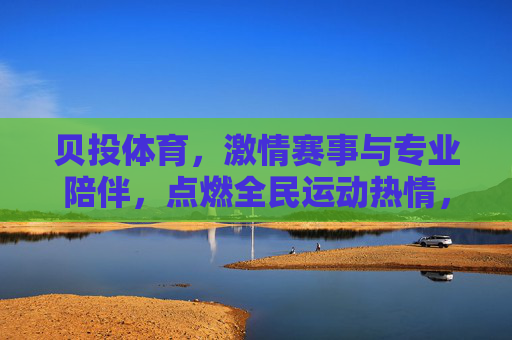 贝投体育，激情赛事与专业陪伴，点燃全民运动热情，贝投体育，燃情赛事，专业相伴，燃动全民热情