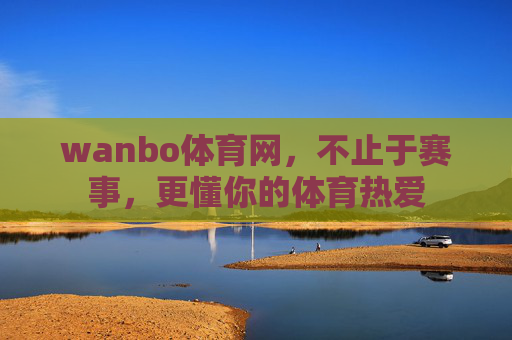 wanbo体育网，不止于赛事，更懂你的体育热爱