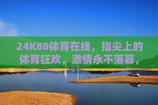 24K88体育在线，指尖上的体育狂欢，激情永不落幕，24K88体育在线，指尖狂欢，激情永驻