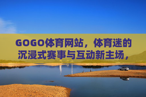 GOGO体育网站，体育迷的沉浸式赛事与互动新主场，GOGO体育，体育迷的沉浸式赛事互动新主场