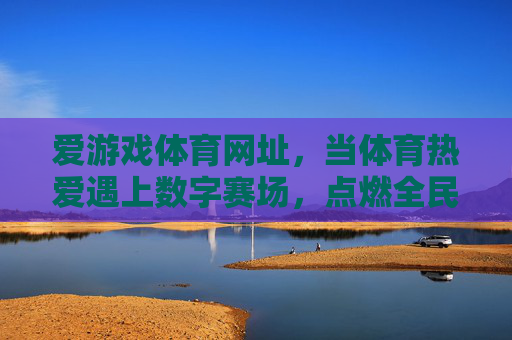 爱游戏体育网址，当体育热爱遇上数字赛场，点燃全民运动激情，当体育热爱遇上数字赛场，点燃全民运动激情