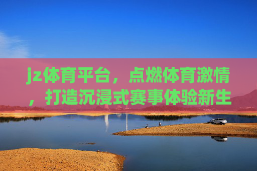 jz体育平台，点燃体育激情，打造沉浸式赛事体验新生态，JZ体育平台，点燃体育激情，沉浸式赛事体验新生态