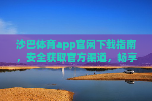 沙巴体育app官网下载指南，安全获取官方渠道，畅享体育赛事体验，沙巴体育app官方安全下载指南