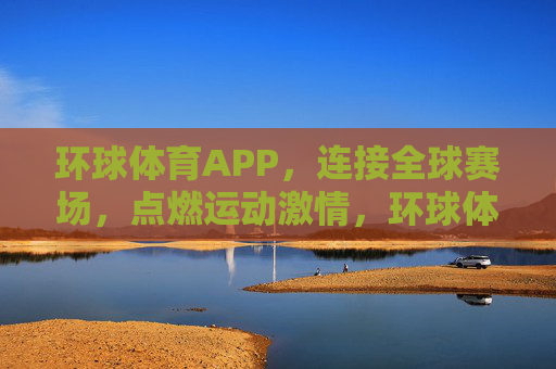 环球体育APP，连接全球赛场，点燃运动激情，环球体育APP，连接全球赛场，点燃运动激情