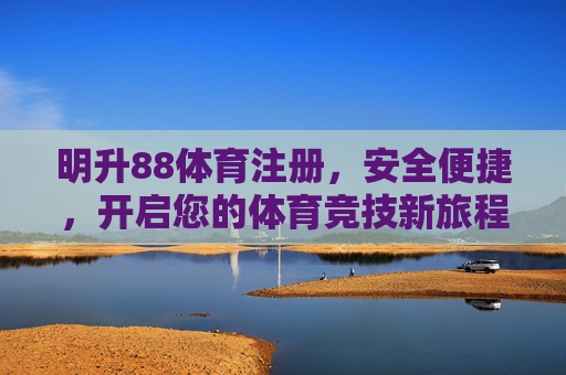 明升88体育注册，安全便捷，开启您的体育竞技新旅程，明升88体育注册，安全便捷开启竞技新旅程
