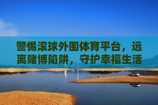警惕滚球外围体育平台,远离赌博陷阱,守护幸福生活,远离滚球外围赌博陷阱,守护幸福生活 警惕滚球外围体育平台,远离赌博陷阱,守护幸福生活,远离滚球外围赌博陷阱,守护幸福生活